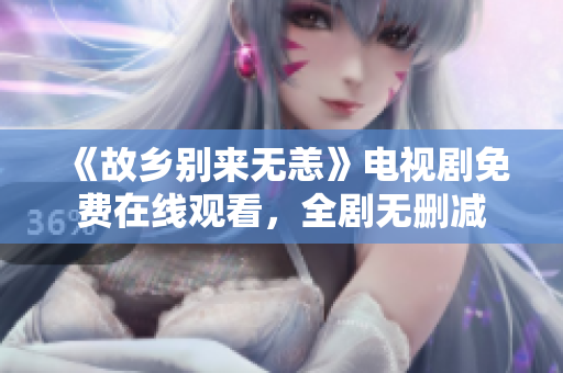 《故乡别来无恙》电视剧免费在线观看，全剧无删减
