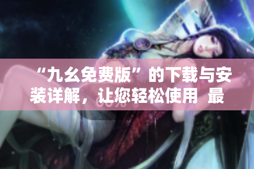 “九幺免费版”的下载与安装详解，让您轻松使用  最新攻略