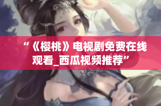 “《樱桃》电视剧免费在线观看_西瓜视频推荐”