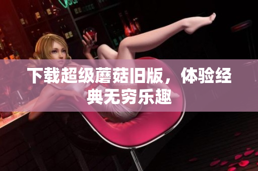 下载超级蘑菇旧版，体验经典无穷乐趣