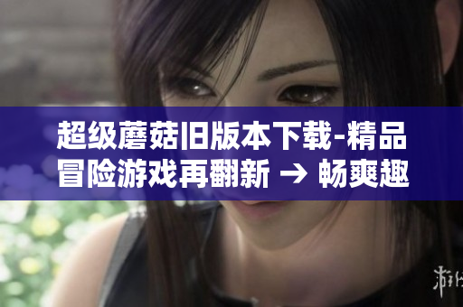 超级蘑菇旧版本下载-精品冒险游戏再翻新 → 畅爽趣味！超级蘑菇经典版下载