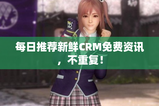 每日推荐新鲜CRM免费资讯，不重复！