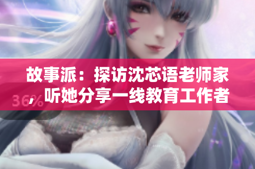 故事派：探访沈芯语老师家，听她分享一线教育工作者的坚守与思考