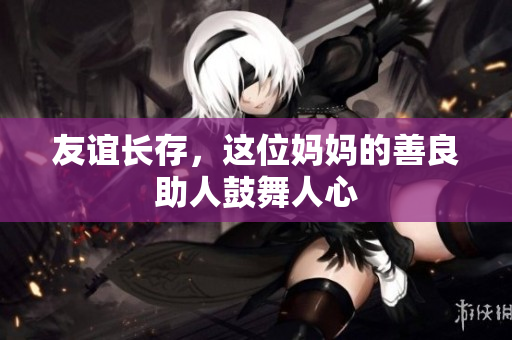 友谊长存，这位妈妈的善良助人鼓舞人心