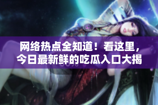 网络热点全知道！看这里，今日最新鲜的吃瓜入口大揭秘
