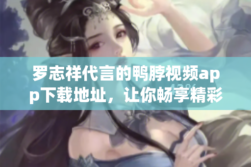 罗志祥代言的鸭脖视频app下载地址，让你畅享精彩影视。