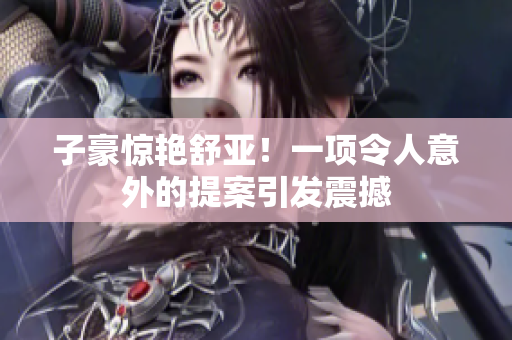 子豪惊艳舒亚！一项令人意外的提案引发震撼