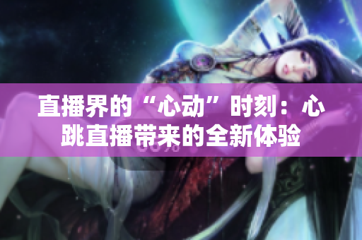 直播界的“心动”时刻：心跳直播带来的全新体验
