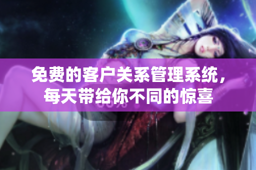 免费的客户关系管理系统，每天带给你不同的惊喜