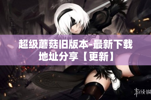 超级蘑菇旧版本-最新下载地址分享【更新】