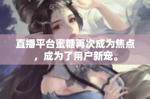 直播平台蜜糖再次成为焦点，成为了用户新宠。