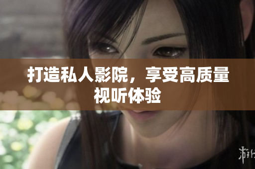 打造私人影院，享受高质量视听体验