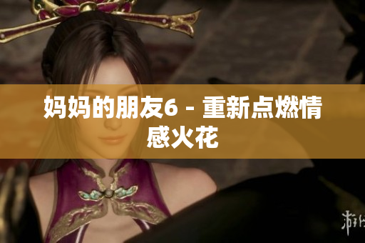 妈妈的朋友6 - 重新点燃情感火花