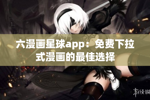 六漫画星球app：免费下拉式漫画的最佳选择