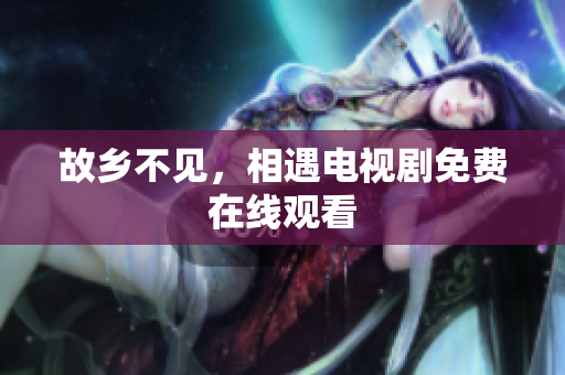 故乡不见，相遇电视剧免费在线观看