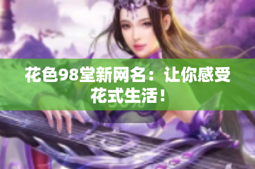 花色98堂新网名：让你感受花式生活！