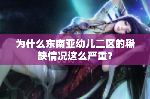 为什么东南亚幼儿二区的稀缺情况这么严重？