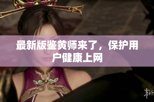 最新版鉴黄师来了，保护用户健康上网