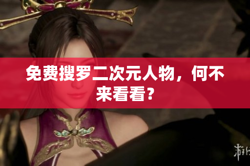 免费搜罗二次元人物，何不来看看？