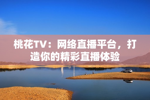 桃花TV：网络直播平台，打造你的精彩直播体验