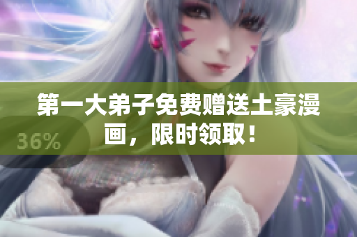第一大弟子免费赠送土豪漫画，限时领取！