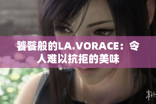 饕餮般的LA.VORACE：令人难以抗拒的美味