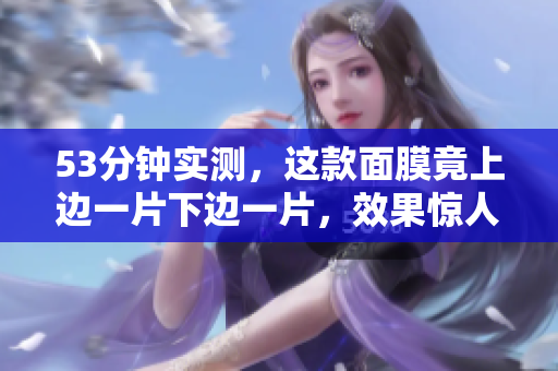 53分钟实测，这款面膜竟上边一片下边一片，效果惊人！