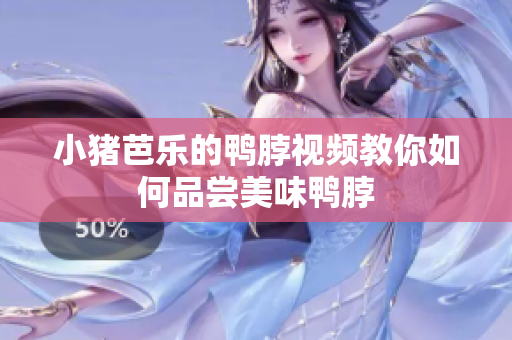 小猪芭乐的鸭脖视频教你如何品尝美味鸭脖