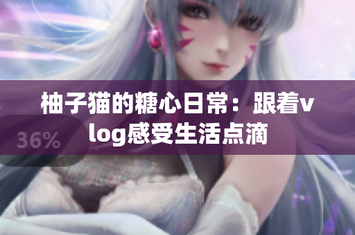柚子猫的糖心日常：跟着vlog感受生活点滴