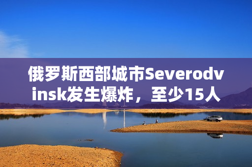 俄罗斯西部城市Severodvinsk发生爆炸，至少15人受伤