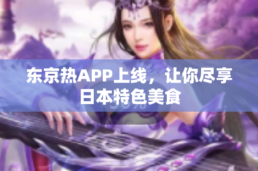 东京热APP上线，让你尽享日本特色美食