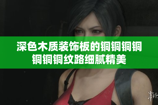深色木质装饰板的铜铜铜铜铜铜铜纹路细腻精美