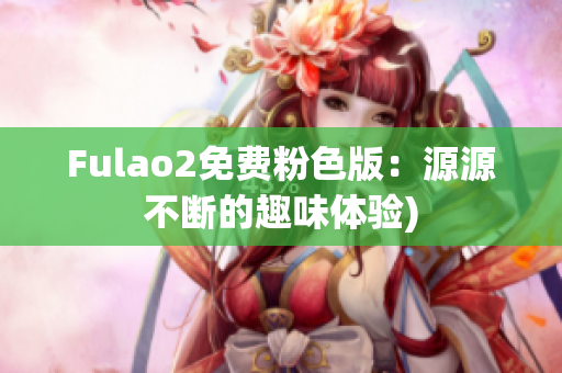 Fulao2免费粉色版：源源不断的趣味体验)