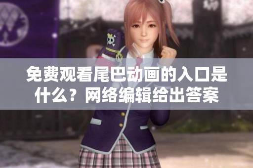 免费观看尾巴动画的入口是什么？网络编辑给出答案
