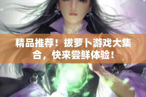 精品推荐！拔萝卜游戏大集合，快来尝鲜体验！