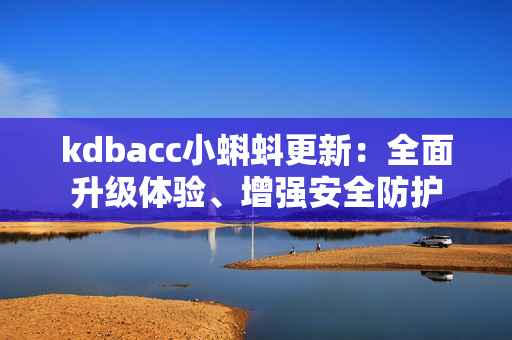 kdbacc小蝌蚪更新：全面升级体验、增强安全防护