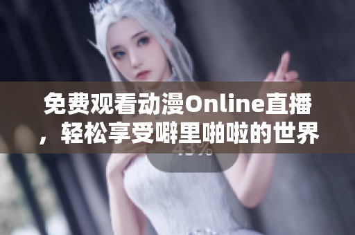 免费观看动漫Online直播，轻松享受噼里啪啦的世界
