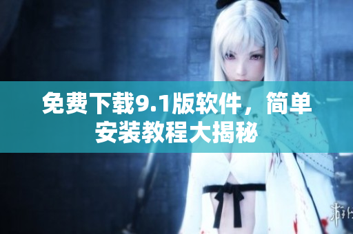免费下载9.1版软件，简单安装教程大揭秘