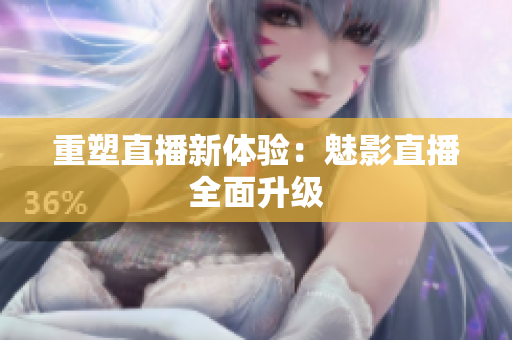 重塑直播新体验：魅影直播全面升级