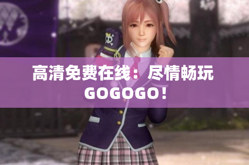 高清免费在线：尽情畅玩 GOGOGO！