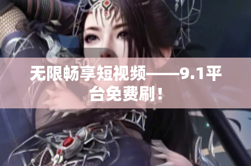 无限畅享短视频——9.1平台免费刷！
