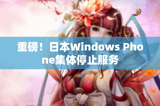 重磅！日本Windows Phone集体停止服务