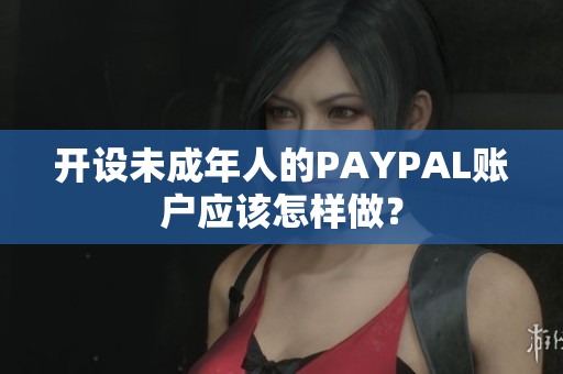 开设未成年人的PAYPAL账户应该怎样做？