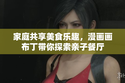 家庭共享美食乐趣，漫画画布丁带你探索亲子餐厅