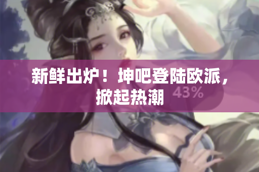 新鲜出炉！坤吧登陆欧派，掀起热潮