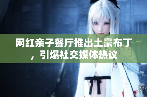 网红亲子餐厅推出土豪布丁，引爆社交媒体热议