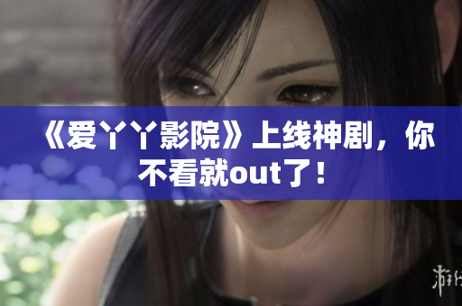 《爱丫丫影院》上线神剧，你不看就out了！