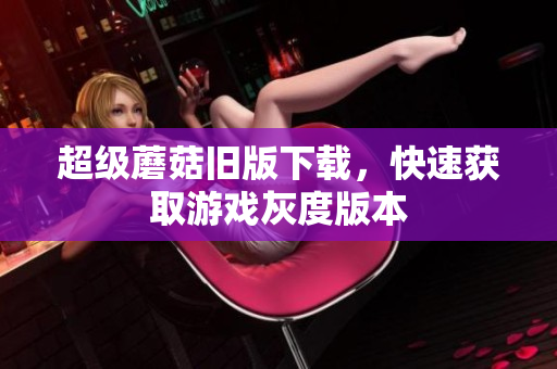 超级蘑菇旧版下载，快速获取游戏灰度版本
