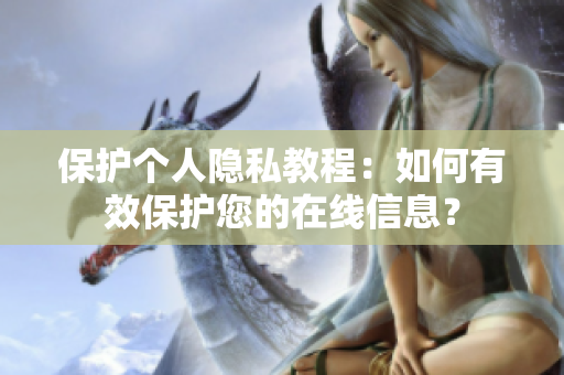 保护个人隐私教程：如何有效保护您的在线信息？