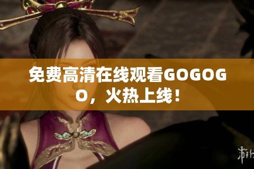免费高清在线观看GOGOGO，火热上线！